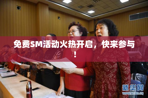 免费SM活动火热开启，快来参与！