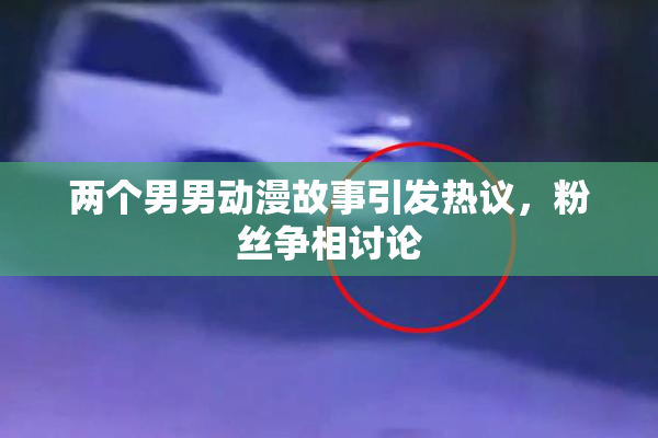 两个男男动漫故事引发热议，粉丝争相讨论