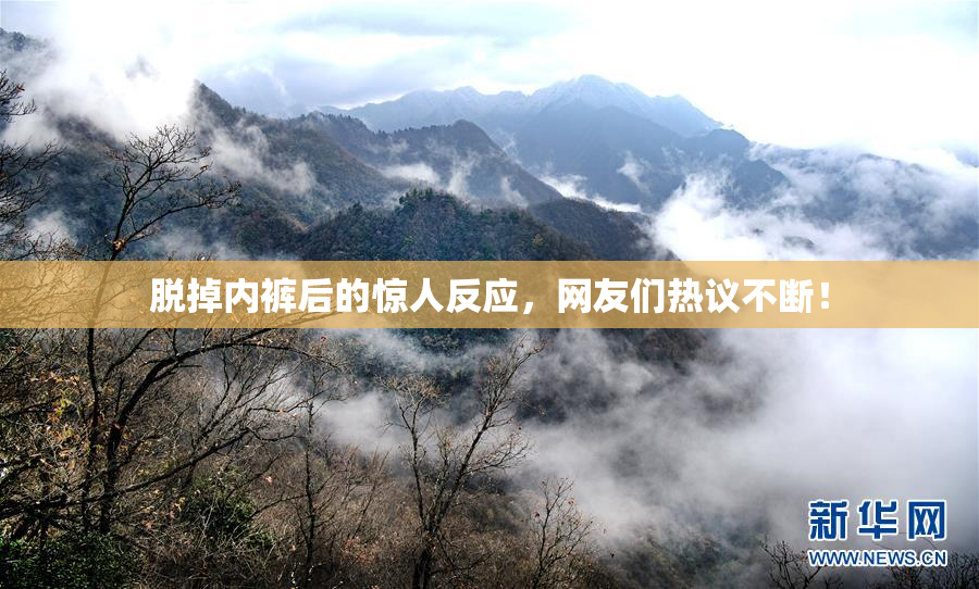 脱掉内裤后的惊人反应，网友们热议不断！