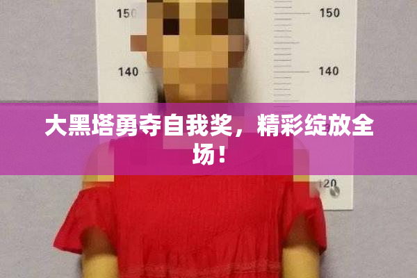 大黑塔勇夺自我奖，精彩绽放全场！