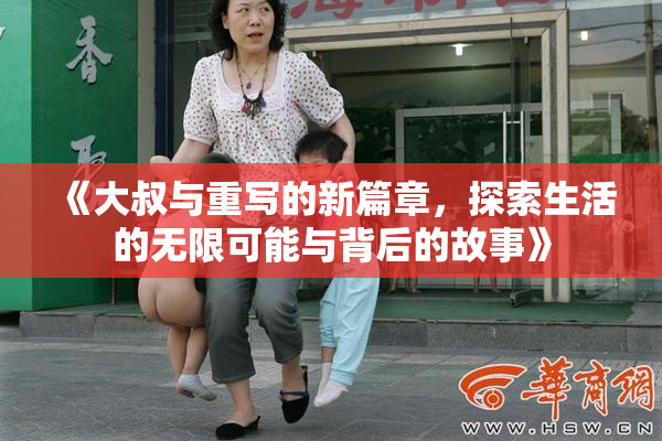《大叔与重写的新篇章，探索生活的无限可能与背后的故事》