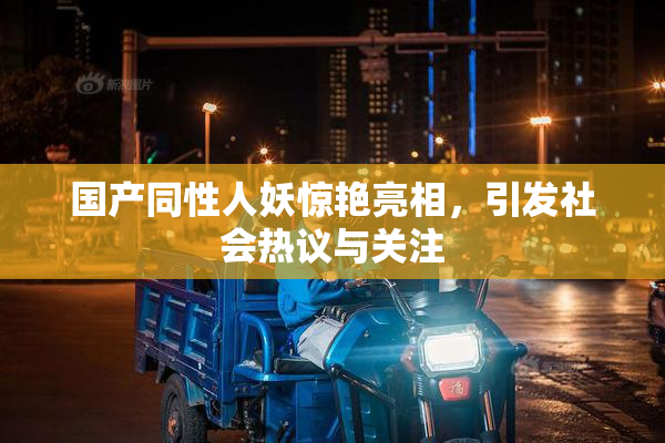 国产同性人妖惊艳亮相，引发社会热议与关注