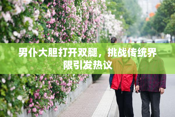 男仆大胆打开双腿，挑战传统界限引发热议
