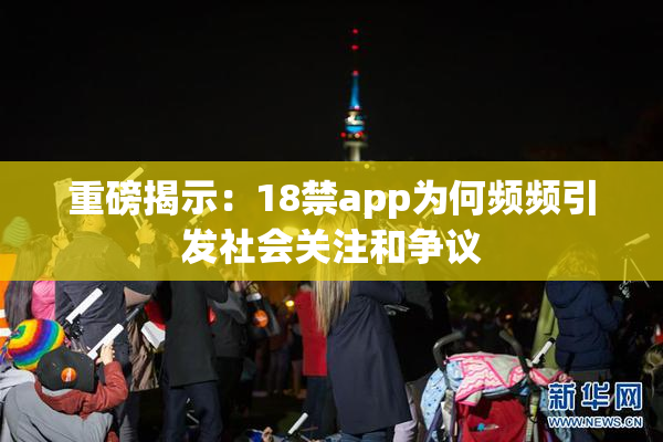 重磅揭示：18禁app为何频频引发社会关注和争议