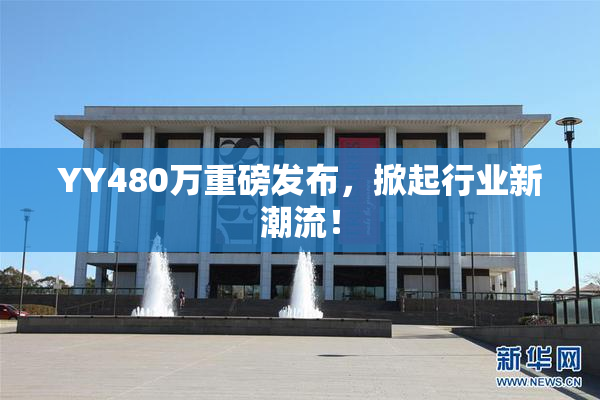 YY480万重磅发布，掀起行业新潮流！