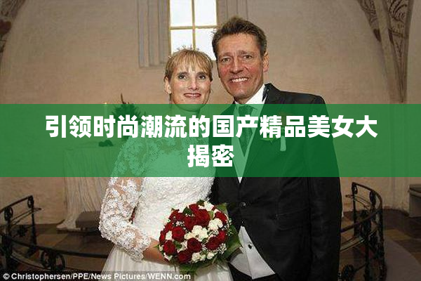 引领时尚潮流的国产精品美女大揭密