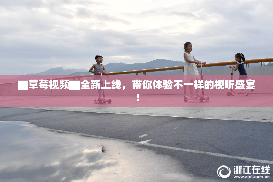▇草莓视频▇全新上线，带你体验不一样的视听盛宴！