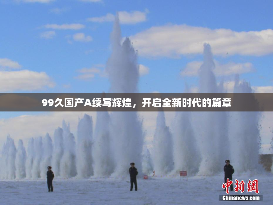 99久国产A续写辉煌，开启全新时代的篇章
