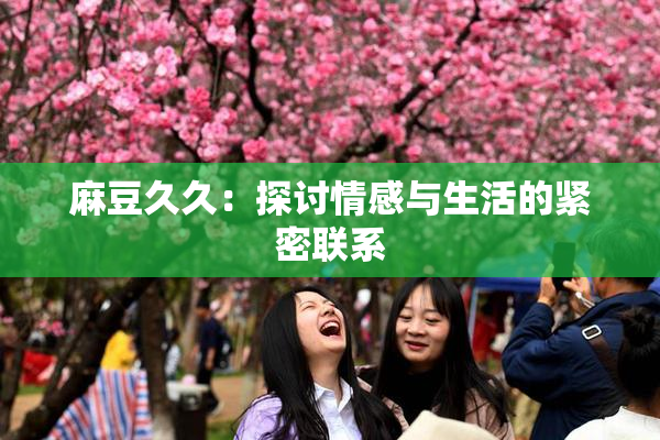 麻豆久久：探讨情感与生活的紧密联系