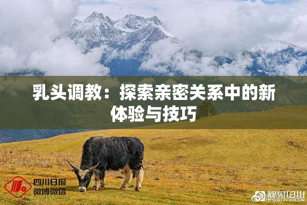乳头调教：探索亲密关系中的新体验与技巧