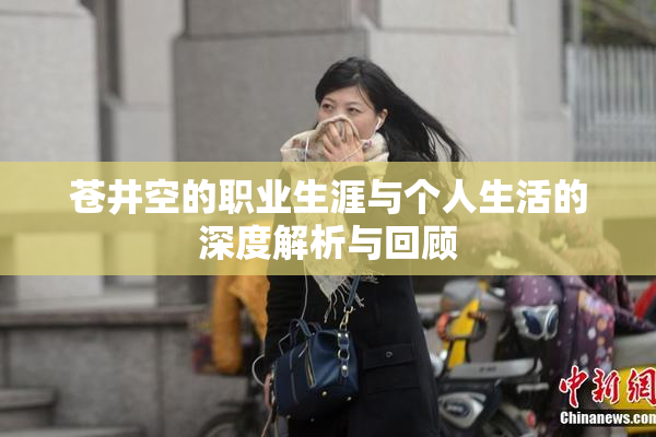 苍井空的职业生涯与个人生活的深度解析与回顾
