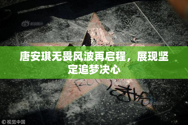唐安琪无畏风波再启程，展现坚定追梦决心