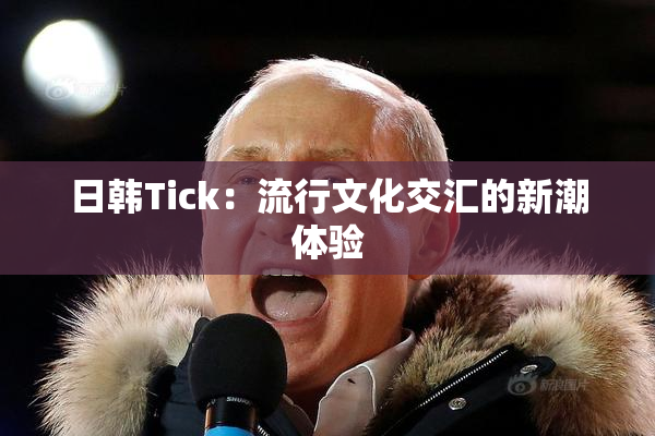 日韩Tick：流行文化交汇的新潮体验