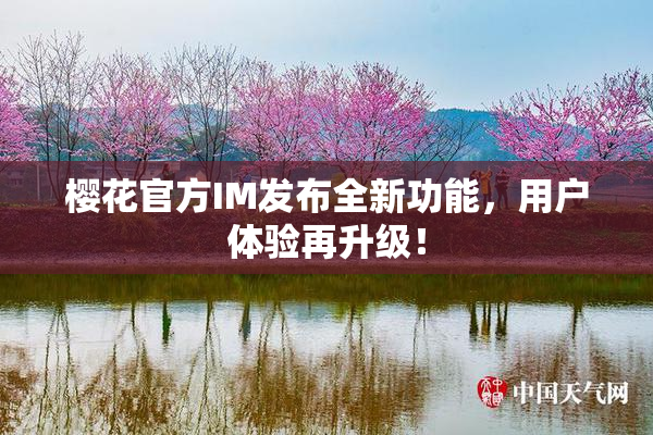 樱花官方IM发布全新功能，用户体验再升级！