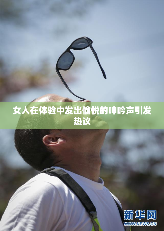 女人在体验中发出愉悦的呻吟声引发热议