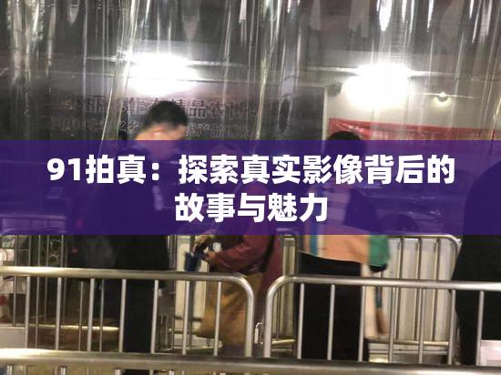 91拍真：探索真实影像背后的故事与魅力