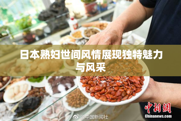 日本熟妇世间风情展现独特魅力与风采