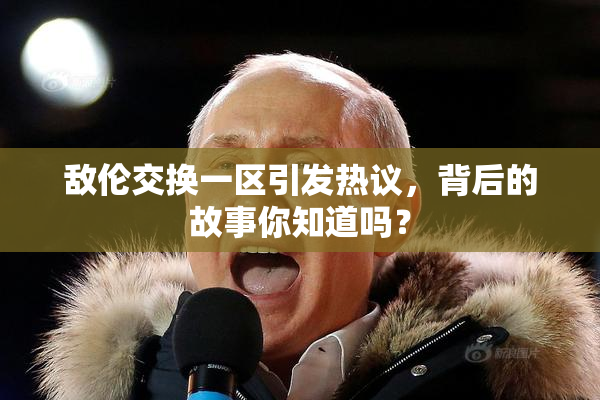 敌伦交换一区引发热议，背后的故事你知道吗？