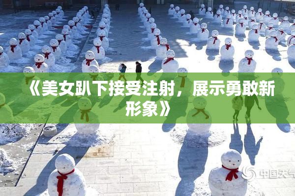 《美女趴下接受注射，展示勇敢新形象》