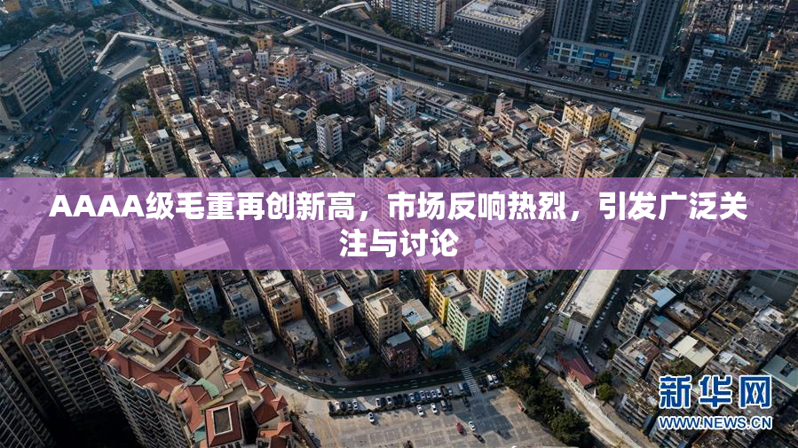 AAAA级毛重再创新高，市场反响热烈，引发广泛关注与讨论