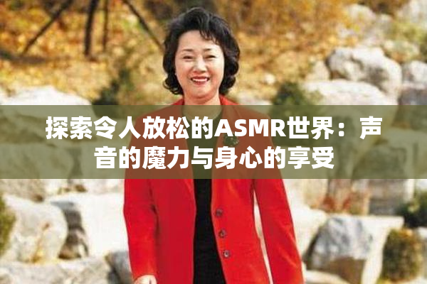 探索令人放松的ASMR世界：声音的魔力与身心的享受