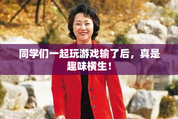 同学们一起玩游戏输了后，真是趣味横生！