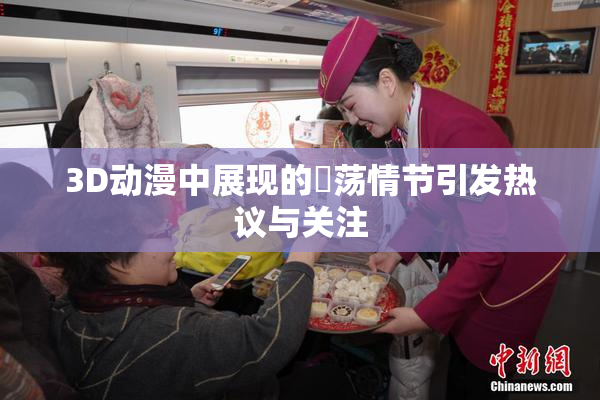 3D动漫中展现的婬荡情节引发热议与关注