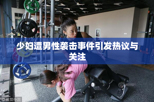 少妇遭男性袭击事件引发热议与关注