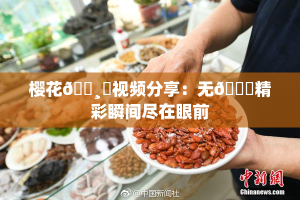 樱花🌸‌视频分享：无🈚精彩瞬间尽在眼前