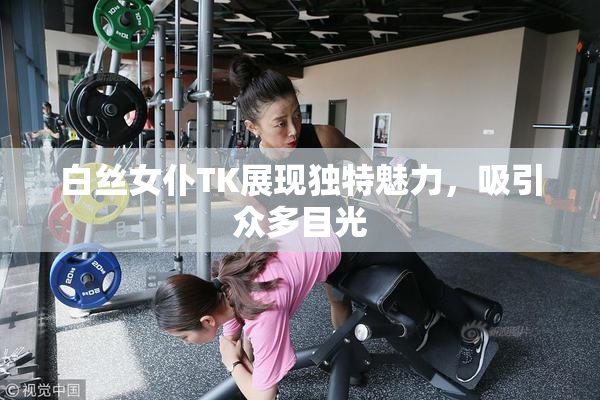 白丝女仆TK展现独特魅力，吸引众多目光