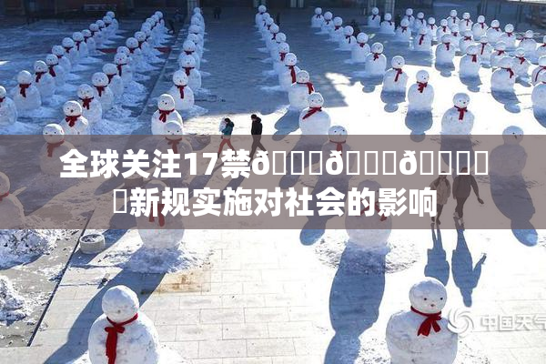全球关注17禁🍆🍑🔞❌‌新规实施对社会的影响