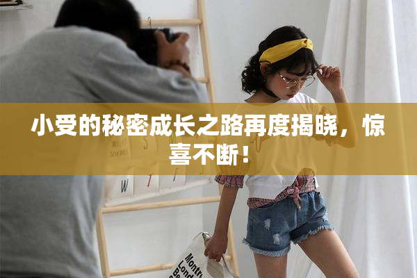 小受的秘密成长之路再度揭晓，惊喜不断！
