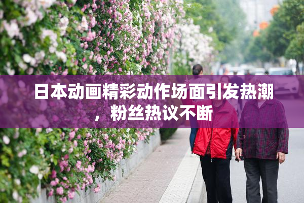 日本动画精彩动作场面引发热潮，粉丝热议不断