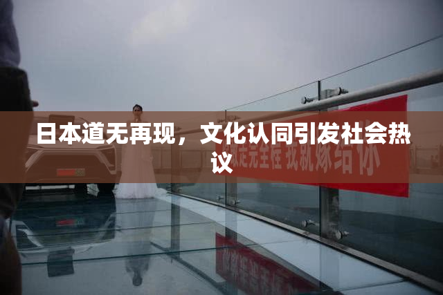 日本道无再现，文化认同引发社会热议