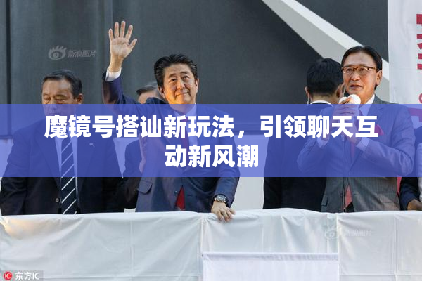 魔镜号搭讪新玩法，引领聊天互动新风潮