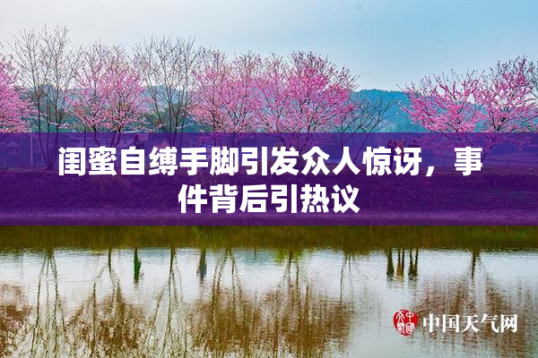 闺蜜自缚手脚引发众人惊讶，事件背后引热议