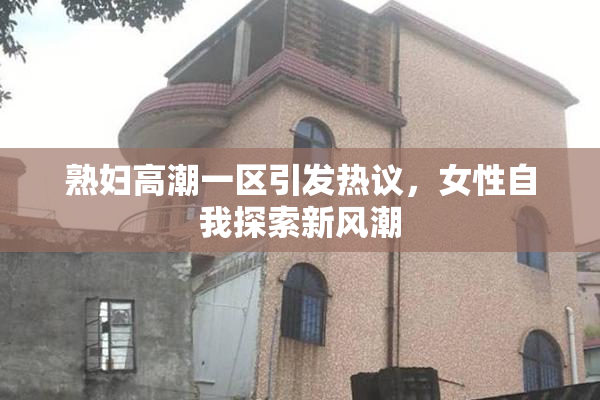 熟妇高潮一区引发热议，女性自我探索新风潮