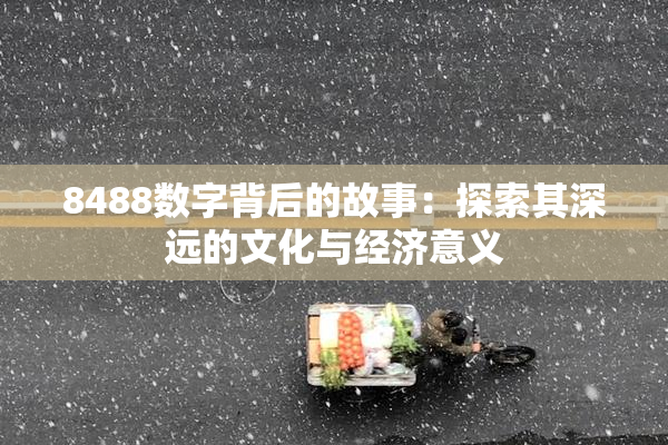 8488数字背后的故事：探索其深远的文化与经济意义