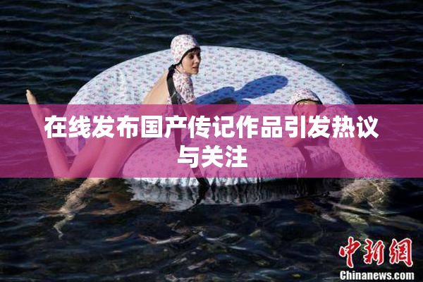 在线发布国产传记作品引发热议与关注