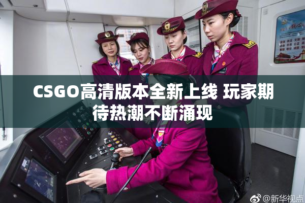CSGO高清版本全新上线 玩家期待热潮不断涌现