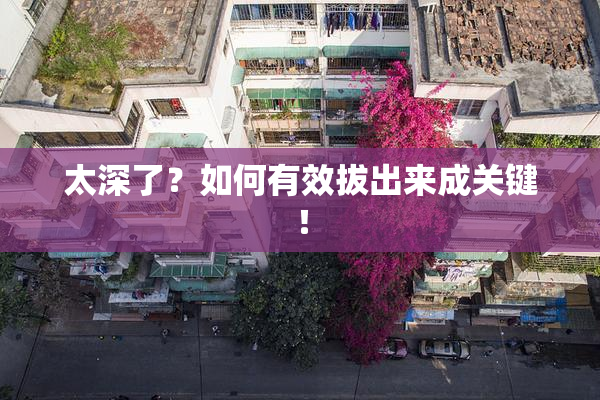 太深了？如何有效拔出来成关键！