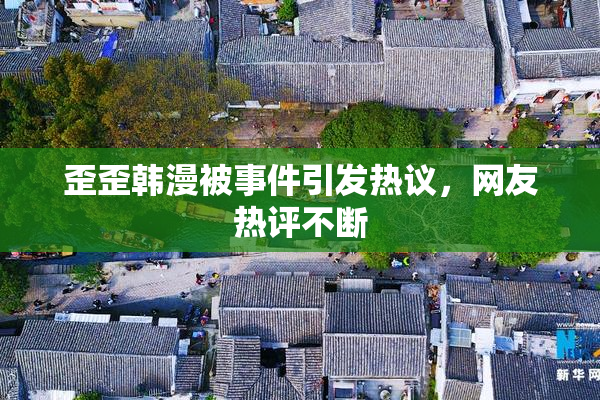 歪歪韩漫被事件引发热议，网友热评不断