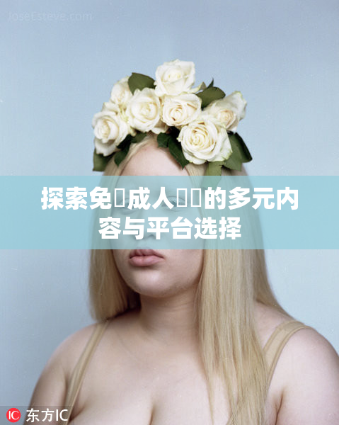 探索免費成人視頻的多元内容与平台选择