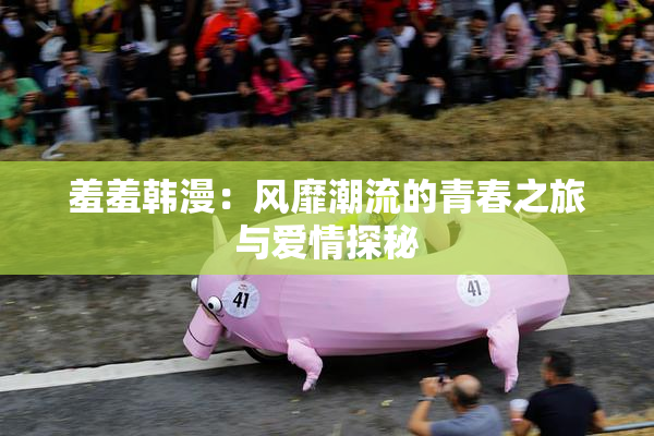 羞羞韩漫：风靡潮流的青春之旅与爱情探秘