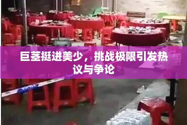 巨茎挺进美少，挑战极限引发热议与争论