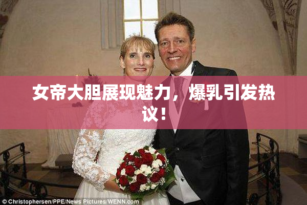 女帝大胆展现魅力，爆乳引发热议！