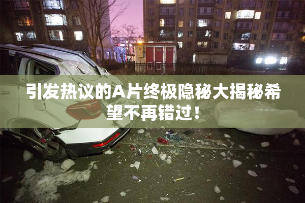 引发热议的A片终极隐秘大揭秘希望不再错过！