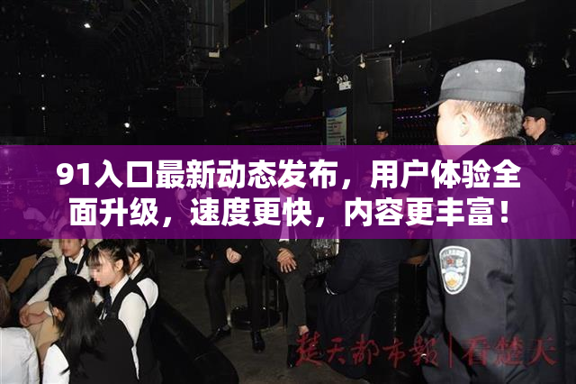 91入口最新动态发布，用户体验全面升级，速度更快，内容更丰富！
