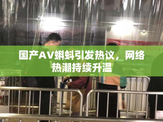 国产AV蝌蚪引发热议，网络热潮持续升温