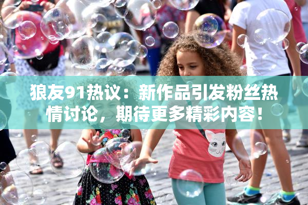 狼友91热议：新作品引发粉丝热情讨论，期待更多精彩内容！